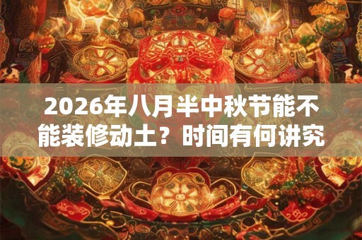 2026年八月半中秋节能不能装修动土？时间有何讲究？
