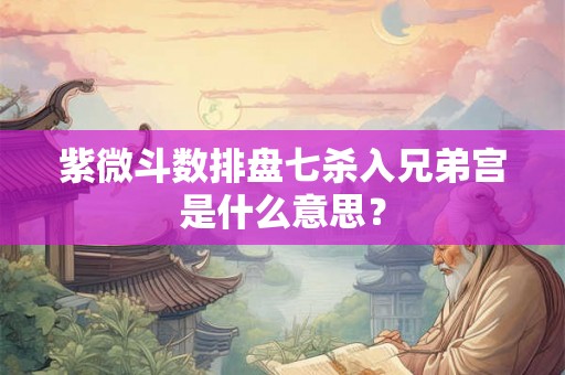 紫微斗数排盘七杀入兄弟宫是什么意思？