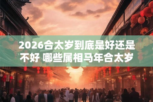 2026合太岁到底是好还是不好 哪些属相马年合太岁