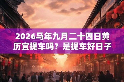 2026马年九月二十四日黄历宜提车吗？是提车好日子吗