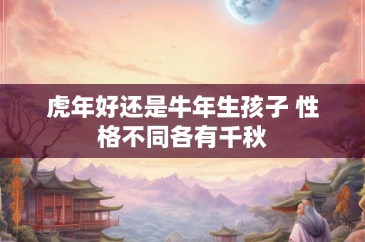 虎年好还是牛年生孩子 性格不同各有千秋