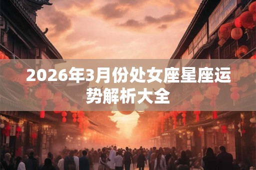 2026年3月份处女座星座运势解析大全