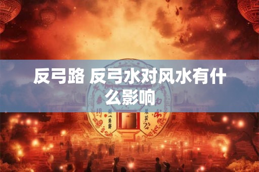 反弓路 反弓水对风水有什么影响