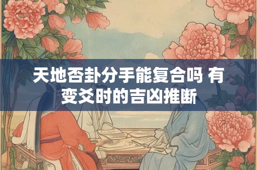 天地否卦分手能复合吗 有变爻时的吉凶推断 天地否卦分手能复合吗 有变爻时的吉凶推断