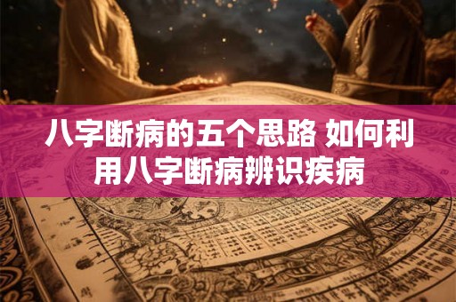 八字断病的五个思路 如何利用八字断病辨识疾病