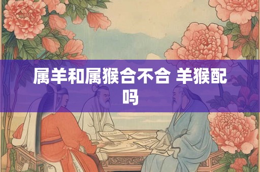属羊和属猴合不合 羊猴配吗