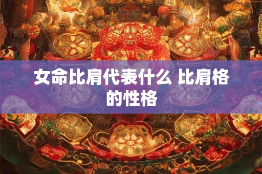 女命比肩代表什么 比肩格的性格