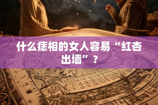 什么痣相的女人容易“红杏出墙”？