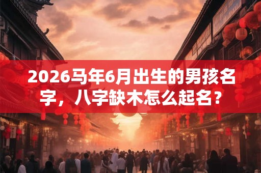 2026马年6月出生的男孩名字，八字缺木怎么起名？