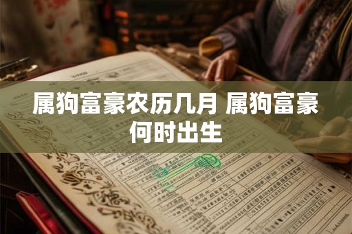 属狗富豪农历几月 属狗富豪何时出生 属狗富豪农历几月 属狗富豪何时出生