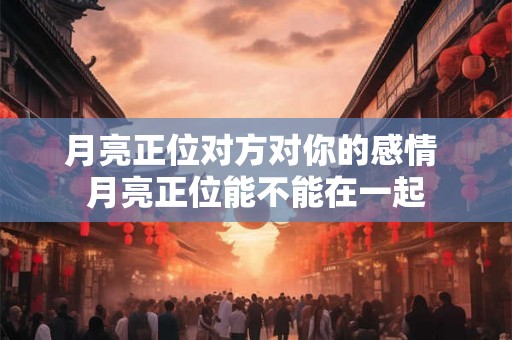 月亮正位对方对你的感情 月亮正位能不能在一起