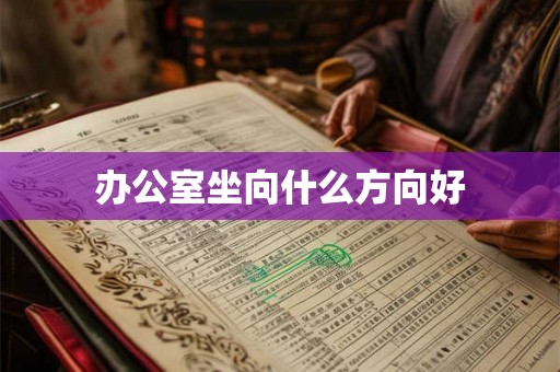 办公室坐向什么方向好 办公室坐向什么方向好