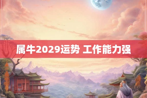 属牛2029运势 工作能力强 属牛2029运势 工作能力强