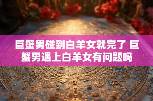 巨蟹男碰到白羊女就完了 巨蟹男遇上白羊女有问题吗