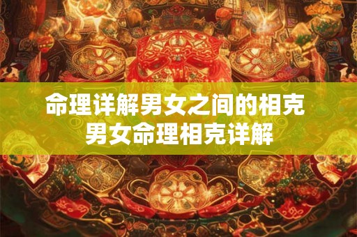 命理详解男女之间的相克 男女命理相克详解 命理详解男女之间的相克 男女命理相克详解