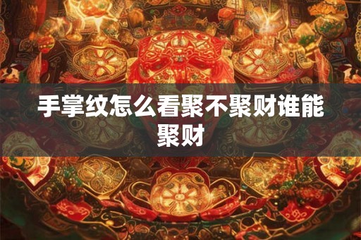 手掌纹怎么看聚不聚财谁能聚财 手掌纹怎么看聚不聚财谁能聚财