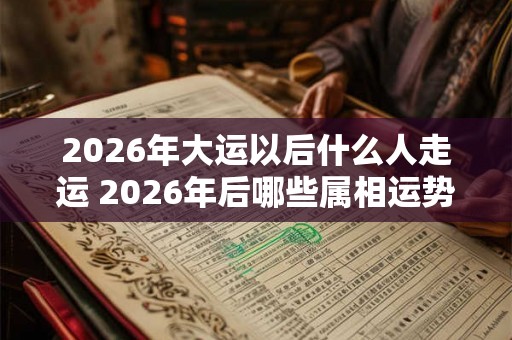 2026年大运以后什么人走运 2026年后哪些属相运势好