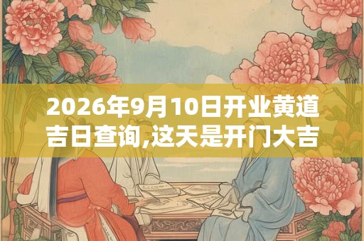 2026年9月10日开业黄道吉日查询,这天是开门大吉的日子吗