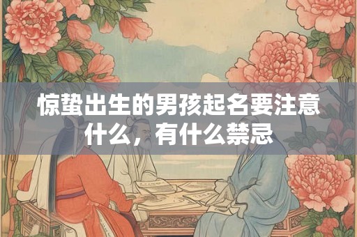 惊蛰出生的男孩起名要注意什么,有什么禁忌 惊蛰出生的男孩起名要注意什么,有什么禁忌