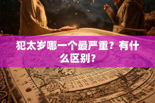 犯太岁哪一个最严重？有什么区别？