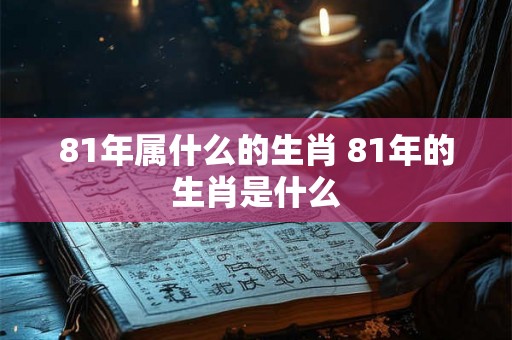 81年属什么的生肖 81年的生肖是什么 81年属什么的生肖 81年的生肖是什么