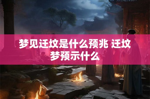 梦见迁坟是什么预兆 迁坟梦预示什么