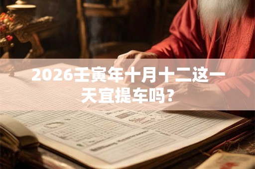 2026壬寅年十月十二这一天宜提车吗？