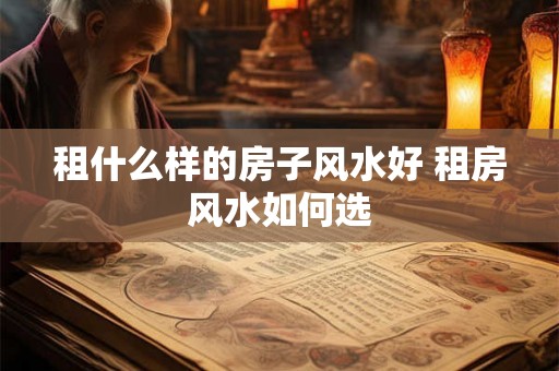 租什么样的房子风水好 租房风水如何选