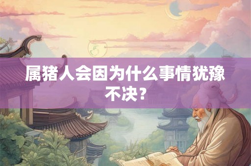 属猪人会因为什么事情犹豫不决？