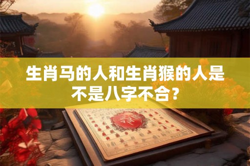 生肖马的人和生肖猴的人是不是八字不合？