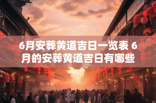 6月安葬黄道吉日一览表 6月的安葬黄道吉日有哪些