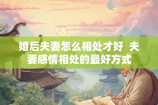 婚后夫妻怎么相处才好  夫妻感情相处的最好方式