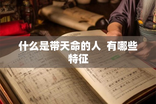 什么是带天命的人 有哪些特征 什么是带天命的人 有哪些特征