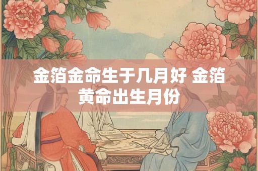 金箔金命生于几月好 金箔黄命出生月份