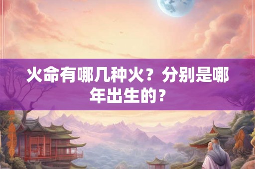 火命有哪几种火？分别是哪年出生的？