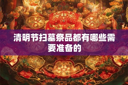 清明节扫墓祭品都有哪些需要准备的 清明节扫墓祭品都有哪些需要准备的