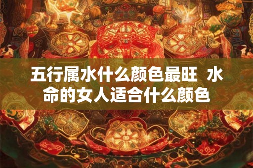 五行属水什么颜色最旺  水命的女人适合什么颜色