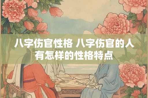 八字伤官性格 八字伤官的人有怎样的性格特点