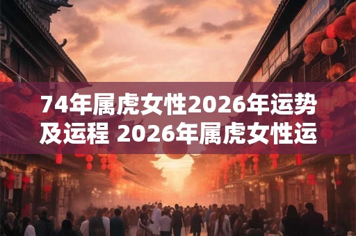74年属虎女性2026年运势及运程 2026年属虎女性运势如何