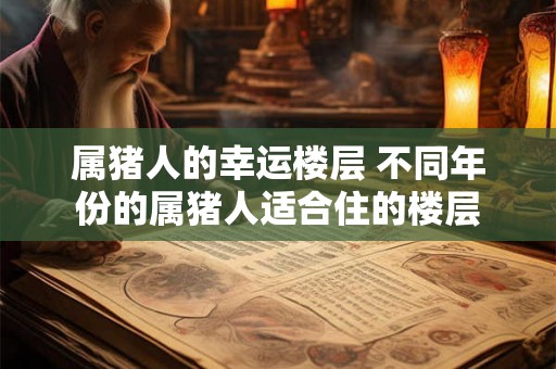属猪人的幸运楼层 不同年份的属猪人适合住的楼层