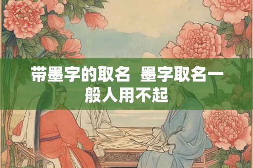 带墨字的取名 墨字取名一般人用不起 带墨字的取名 墨字取名一般人用不起