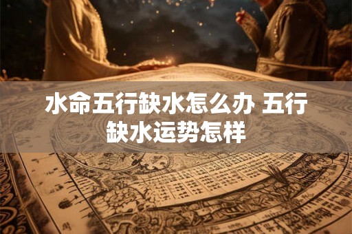 水命五行缺水怎么办 五行缺水运势怎样