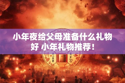 小年夜给父母准备什么礼物好 小年礼物推荐！