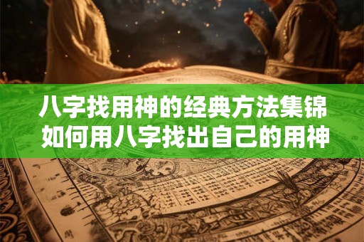 八字找用神的经典方法集锦 如何用八字找出自己的用神
