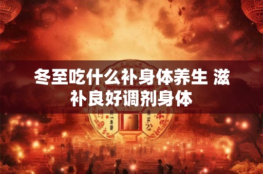 冬至吃什么补身体养生 滋补良好调剂身体