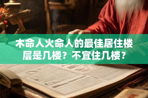 木命人火命人的最佳居住楼层是几楼?不宜住几楼? 木命人火命人的最佳居住楼层是几楼?不宜住几楼?