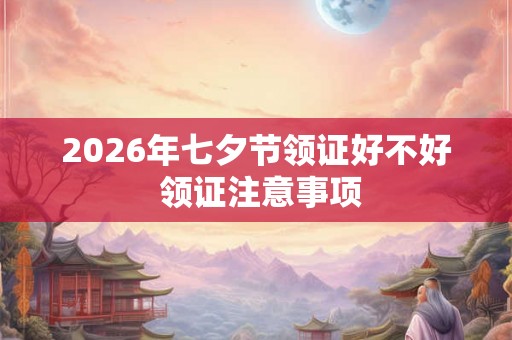 2026年七夕节领证好不好 领证注意事项