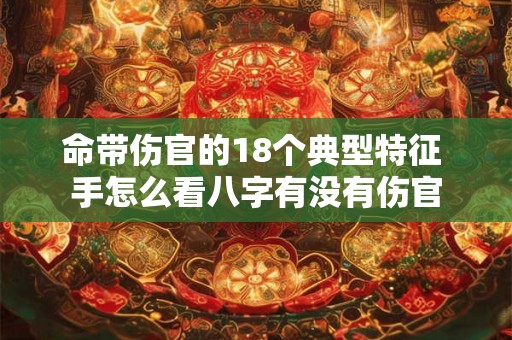 命带伤官的18个典型特征 手怎么看八字有没有伤官