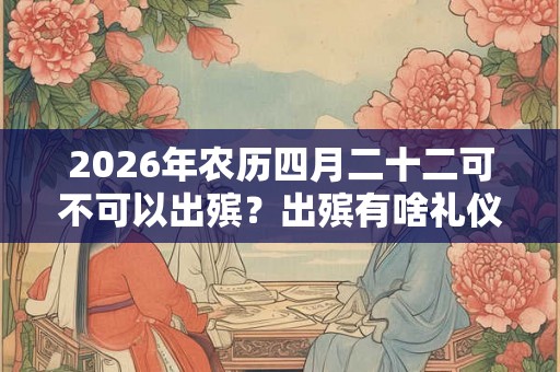 2026年农历四月二十二可不可以出殡？出殡有啥礼仪？