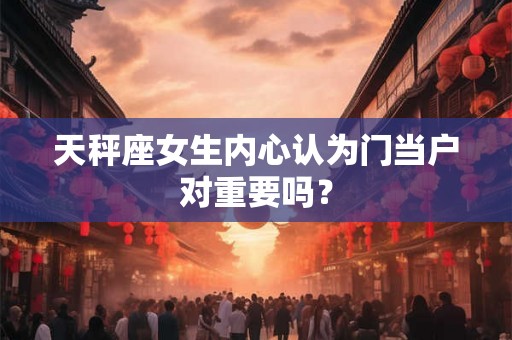 天秤座女生内心认为门当户对重要吗? 天秤座女生内心认为门当户对重要吗?